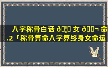 八字称骨白话 🦅 女 🐬 命3.2「称骨算命八字算终身女命运」